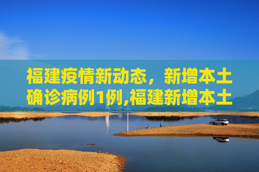 福建疫情新动态，新增本土确诊病例1例,福建新增本土确诊1例