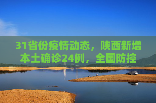 31省份疫情动态，陕西新增本土确诊24例，全国防控形势严峻,31省份新增本土确诊37例:陕西24例
