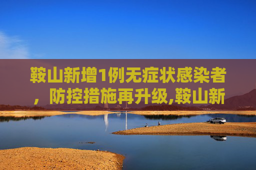 鞍山新增1例无症状感染者，防控措施再升级,鞍山新增1无症状