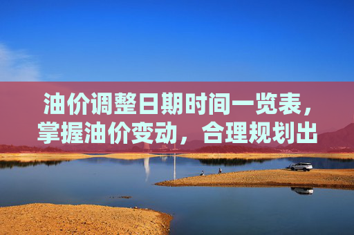 油价调整日期时间一览表，掌握油价变动，合理规划出行,油价调整日期时间一览表