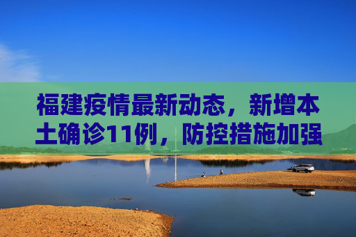 福建疫情最新动态，新增本土确诊11例，防控措施加强,福建新增本土确诊11例