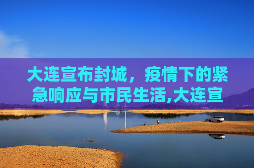 大连宣布封城，疫情下的紧急响应与市民生活,大连宣布封城