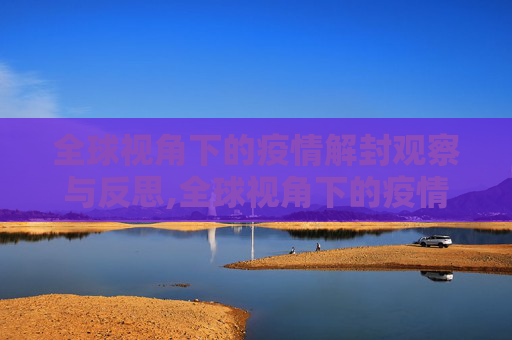 全球视角下的疫情解封观察与反思,全球视角下的疫情解封观察与反思