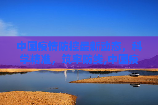 中国疫情防控最新动态，科学精准，筑牢防线,中国疫情防控最新动态