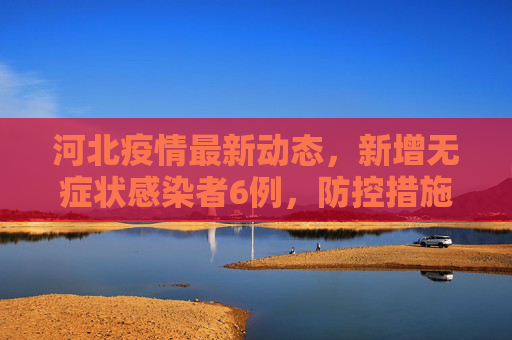 河北疫情最新动态，新增无症状感染者6例，防控措施持续加强,河北新增无症状感染者6例