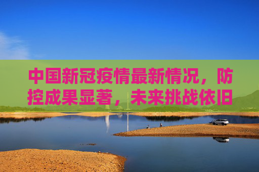 中国新冠疫情最新情况，防控成果显著，未来挑战依旧,中国新寇疫情最新情况