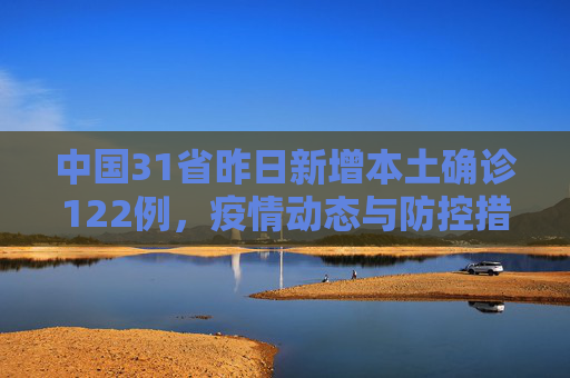 中国31省昨日新增本土确诊122例，疫情动态与防控措施,31省昨日新增本土确诊122例