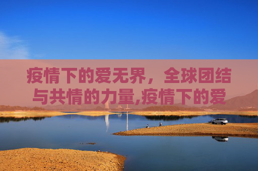 疫情下的爱无界，全球团结与共情的力量,疫情下的爱无界