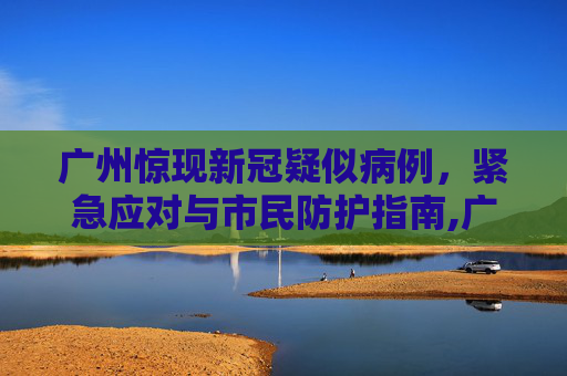 广州惊现新冠疑似病例，紧急应对与市民防护指南,广州现新冠疑似病例