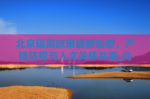 北京隔离政策最新动态，严格防控与人文关怀并重,北京隔离政策最新