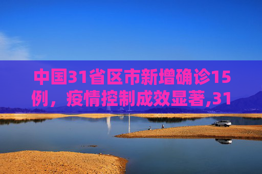 中国31省区市新增确诊15例，疫情控制成效显著,31省区市新增确诊15例