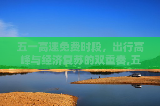 五一高速免费时段，出行高峰与经济复苏的双重奏,五一高速免费时段
