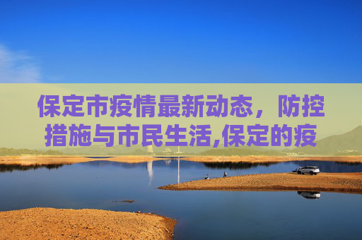 保定市疫情最新动态，防控措施与市民生活,保定的疫情最新情况