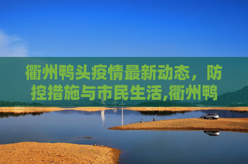 衢州鸭头疫情最新动态，防控措施与市民生活,衢州鸭头疫情最新