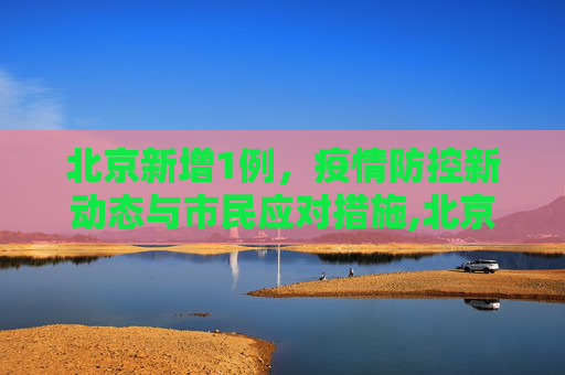 北京新增1例，疫情防控新动态与市民应对措施,北京新增1例