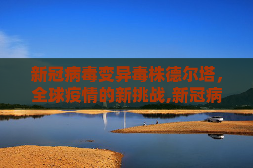 新冠病毒变异毒株德尔塔，全球疫情的新挑战,新冠病毒变异毒株德尔塔