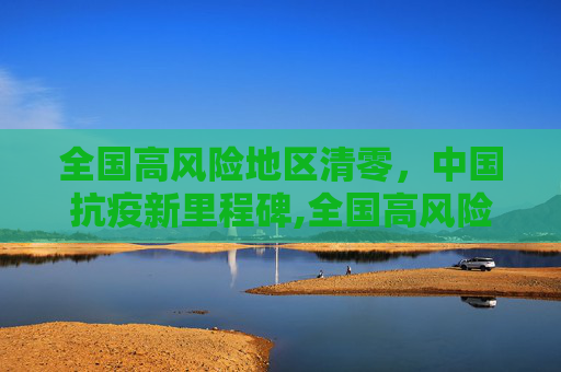 全国高风险地区清零，中国抗疫新里程碑,全国高风险地区清零