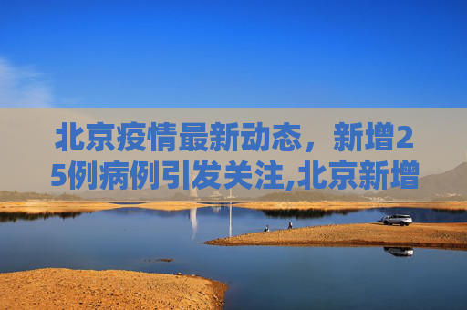 北京疫情最新动态，新增25例病例引发关注,北京新增25例