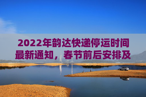 2022年韵达快递停运时间最新通知，春节前后安排及注意事项,韵达快递停运时间最新通知2022