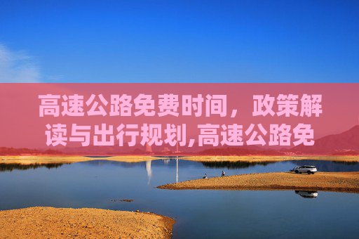 高速公路免费时间，政策解读与出行规划,高速公路免费时间是什么时间