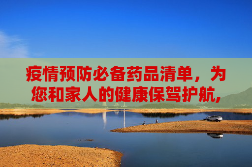 疫情预防必备药品清单，为您和家人的健康保驾护航,疫情预防必备药品清单