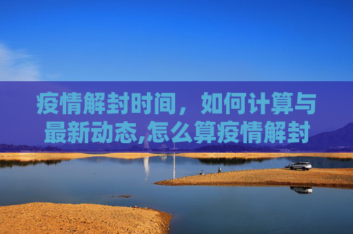疫情解封时间，如何计算与最新动态,怎么算疫情解封时间最新