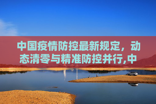 中国疫情防控最新规定，动态清零与精准防控并行,中国疫情防控最新规定