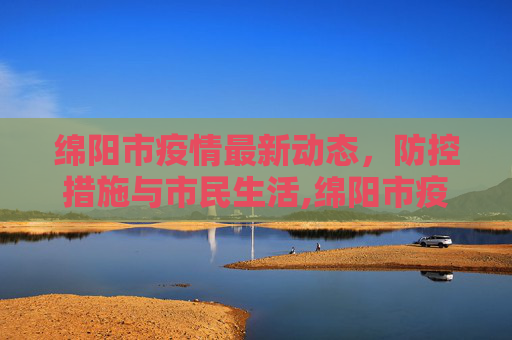 绵阳市疫情最新动态，防控措施与市民生活,绵阳市疫情最新消息