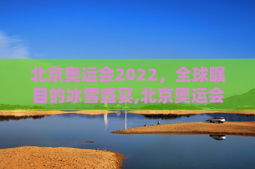 北京奥运会2022，全球瞩目的冰雪盛宴,北京奥运会2022开幕时间