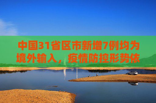 中国31省区市新增7例均为境外输入，疫情防控形势依然严峻,31省区市新增7例均为境外输入