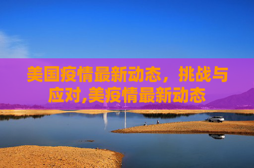 美国疫情最新动态，挑战与应对,美疫情最新动态