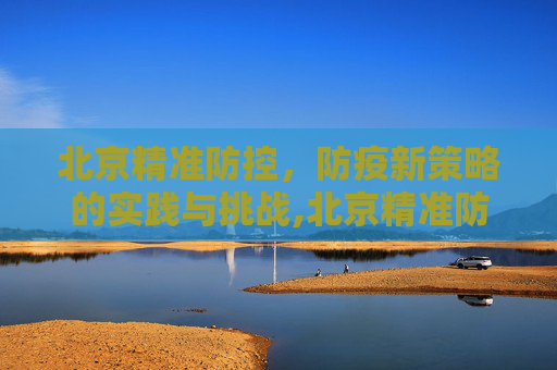 北京精准防控，防疫新策略的实践与挑战,北京精准防控下的防疫新策略