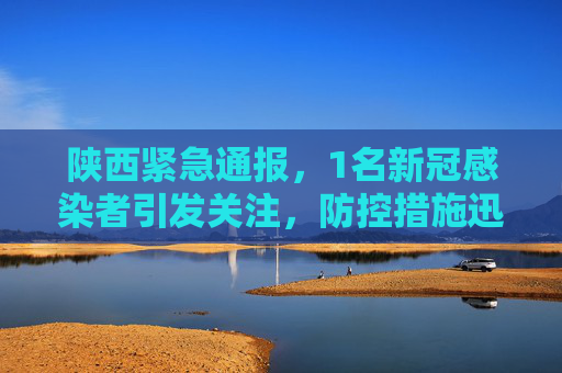 陕西紧急通报，1名新冠感染者引发关注，防控措施迅速响应,陕西发现1名新冠感染者