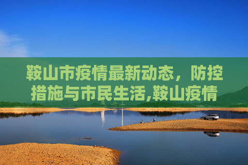 鞍山市疫情最新动态，防控措施与市民生活,鞍山疫情最新情况