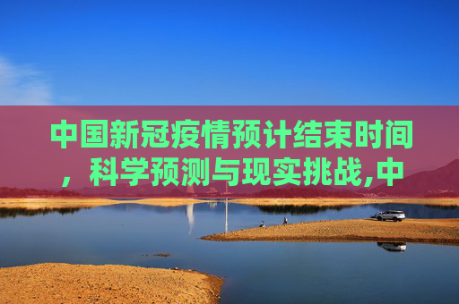 中国新冠疫情预计结束时间，科学预测与现实挑战,中国新冠疫情预计结束时间
