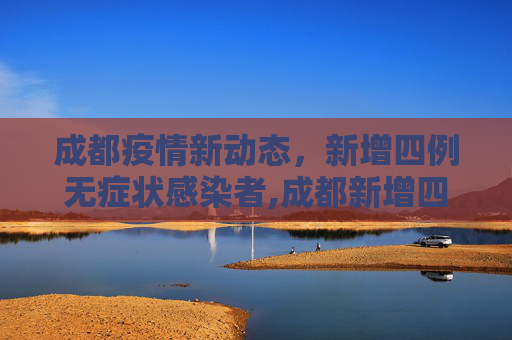 成都疫情新动态，新增四例无症状感染者,成都新增四粒无症状