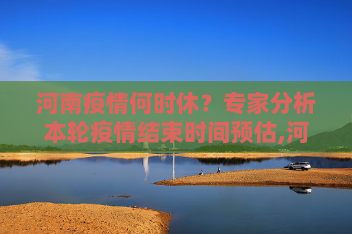 河南疫情何时休？专家分析本轮疫情结束时间预估,河南本轮疫情结束时间预估