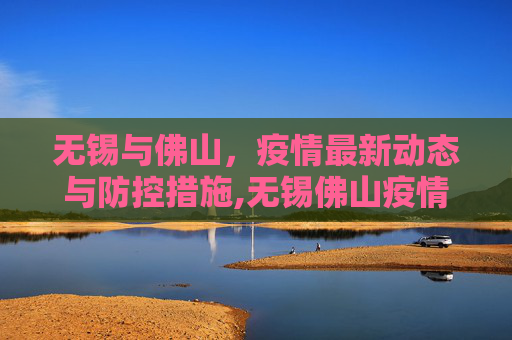 无锡与佛山，疫情最新动态与防控措施,无锡佛山疫情最新情况今天