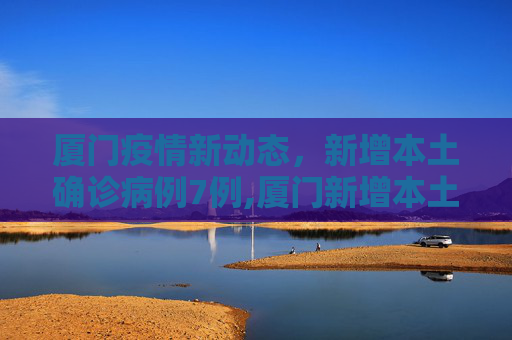 厦门疫情新动态，新增本土确诊病例7例,厦门新增本土确诊病例7例