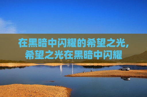 在黑暗中闪耀的希望之光,希望之光在黑暗中闪耀