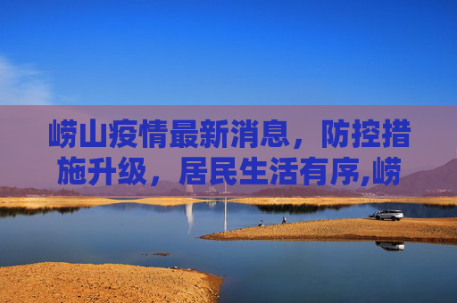 崂山疫情最新消息，防控措施升级，居民生活有序,崂山疫情最新消息