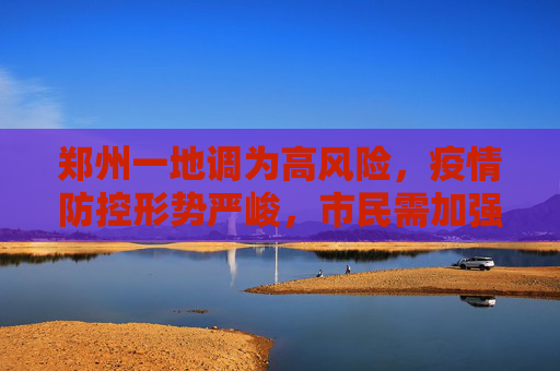 郑州一地调为高风险，疫情防控形势严峻，市民需加强防护,郑州一地调为高风险