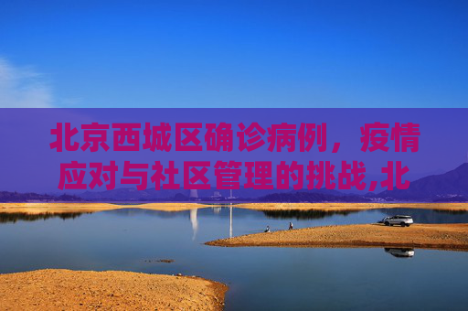 北京西城区确诊病例，疫情应对与社区管理的挑战,北京西城区确诊病例