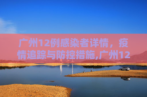 广州12例感染者详情，疫情追踪与防控措施,广州12例感染者详情