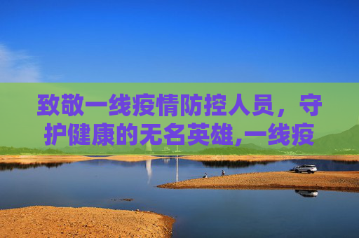 致敬一线疫情防控人员，守护健康的无名英雄,一线疫情防控人员