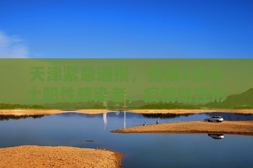 天津紧急通报，新增3名本土阳性感染者，疫情防控形势严峻,天津新增3名本土阳性感染者