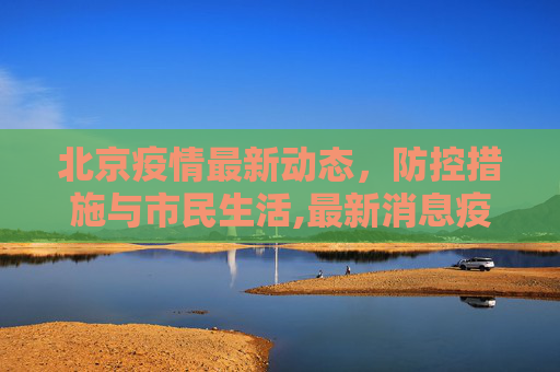 北京疫情最新动态，防控措施与市民生活,最新消息疫情北京