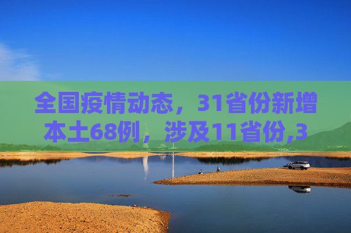 全国疫情动态，31省份新增本土68例，涉及11省份,31省份新增本土68例涉11省份