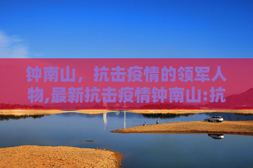 钟南山，抗击疫情的领军人物,最新抗击疫情钟南山:抗击疫情钟南山资料