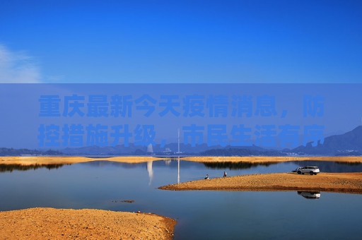 重庆最新今天疫情消息，防控措施升级，市民生活有序,重庆最新今天疫情消息